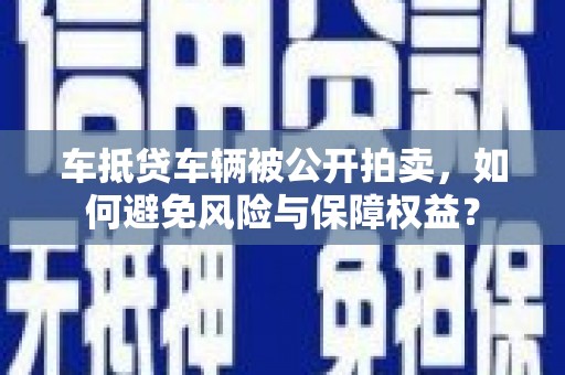 新绛车抵贷车辆被公开拍卖，如何避免风险与保障权益？